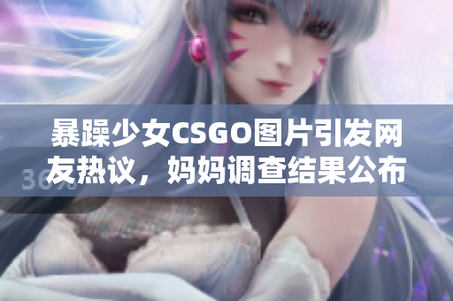 暴躁少女CSGO图片引发网友热议，妈妈调查结果公布
