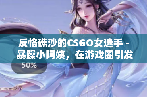 反恪礁沙的CSGO女选手 - 暴躁小阿姨，在游戏圈引发热议