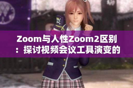 Zoom与人性Zoom2区别：探讨视频会议工具演变的特点