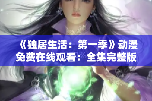 《独居生活：第一季》动漫免费在线观看：全集完整版高清播放