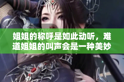 姐姐的称呼是如此动听，难道姐姐的叫声会是一种美妙的声音吗？