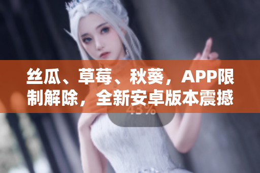 丝瓜、草莓、秋葵，APP限制解除，全新安卓版本震撼上线！