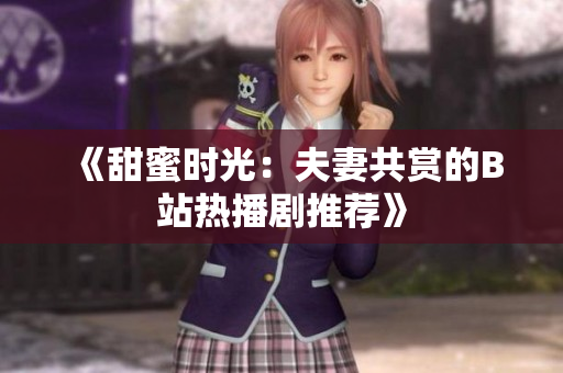 《甜蜜时光：夫妻共赏的B站热播剧推荐》