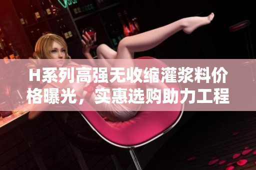H系列高强无收缩灌浆料价格曝光，实惠选购助力工程建设