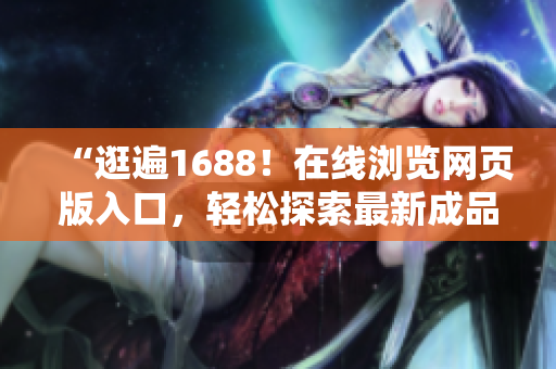 “逛遍1688！在线浏览网页版入口，轻松探索最新成品。”