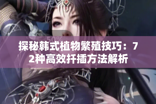 探秘韩式植物繁殖技巧：72种高效扦插方法解析