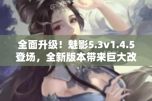 全面升级！魅影5.3v1.4.5登场，全新版本带来巨大改变