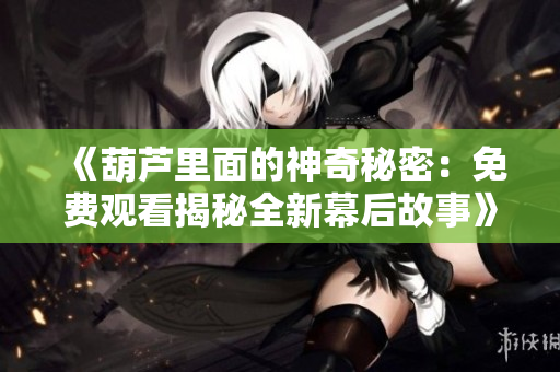 《葫芦里面的神奇秘密：免费观看揭秘全新幕后故事》