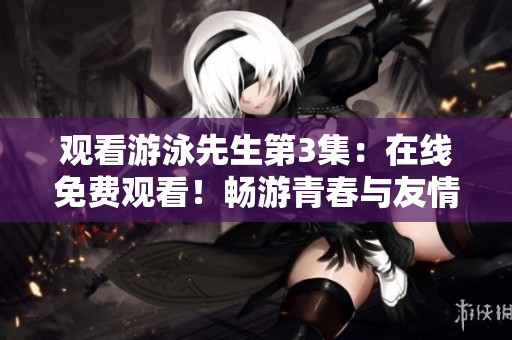 观看游泳先生第3集：在线免费观看！畅游青春与友情的激荡世界