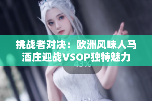 挑战者对决：欧洲风味人马酒庄迎战VSOP独特魅力