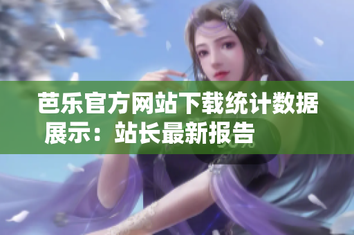芭乐官方网站下载统计数据展示：站长最新报告         