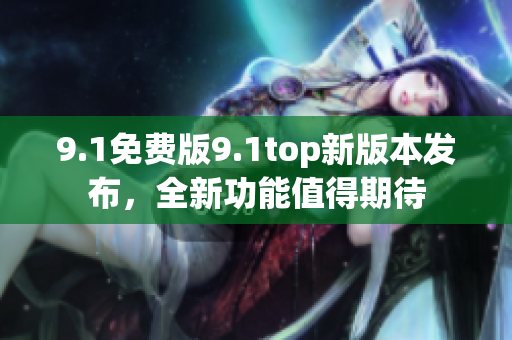 9.1免费版9.1top新版本发布，全新功能值得期待