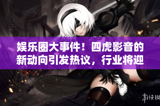 娱乐圈大事件！四虎影音的新动向引发热议，行业将迎来何种变革？