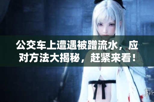 公交车上遭遇被蹭流水，应对方法大揭秘，赶紧来看！