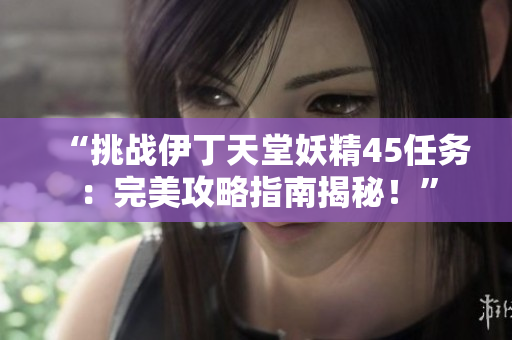 “挑战伊丁天堂妖精45任务：完美攻略指南揭秘！”