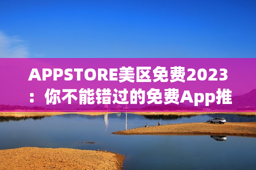 APPSTORE美区免费2023：你不能错过的免费App推荐