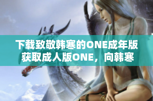 下载致敬韩寒的ONE成年版 获取成人版ONE，向韩寒致敬!