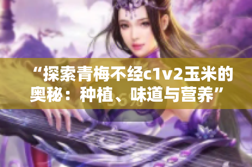 “探索青梅不经c1v2玉米的奥秘：种植、味道与营养”