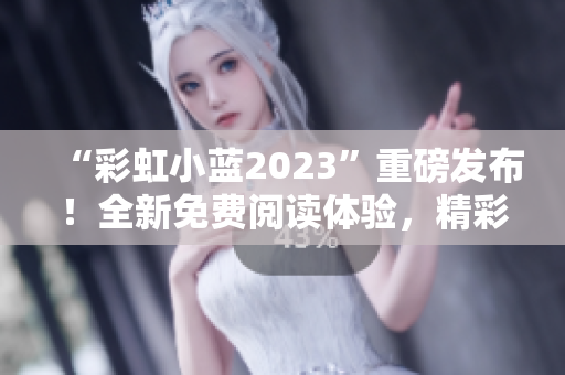“彩虹小蓝2023”重磅发布！全新免费阅读体验，精彩不容错过！