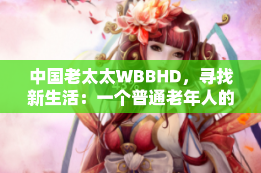 中国老太太WBBHD，寻找新生活：一个普通老年人的挑战与成长