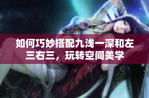 如何巧妙搭配九浅一深和左三右三，玩转空间美学