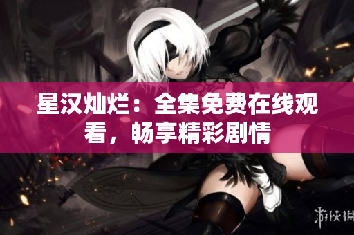 星汉灿烂：全集免费在线观看，畅享精彩剧情