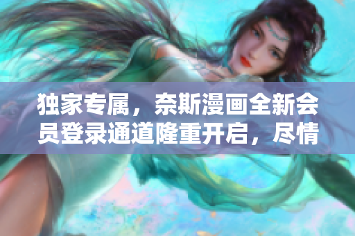 独家专属，奈斯漫画全新会员登录通道隆重开启，尽情畅享漫画世界