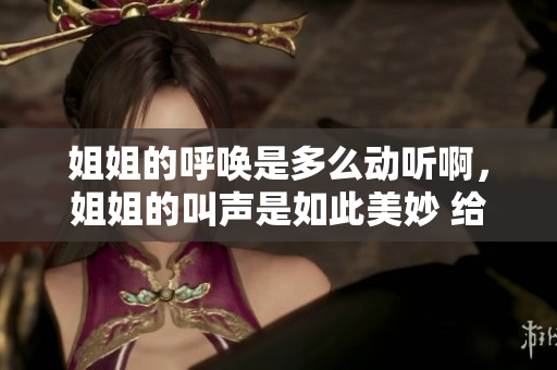 姐姐的呼唤是多么动听啊，姐姐的叫声是如此美妙 给家提供更多的好吃好玩攻略