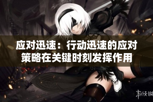 应对迅速：行动迅速的应对策略在关键时刻发挥作用