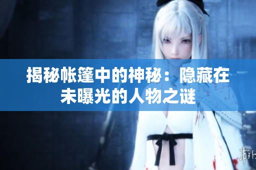 揭秘帐篷中的神秘：隐藏在未曝光的人物之谜