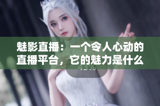 魅影直播：一个令人心动的直播平台，它的魅力是什么？