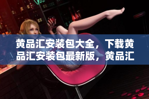 黄品汇安装包大全，下载黄品汇安装包最新版，黄品汇安装包免费下载