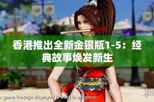 香港推出全新金银瓶1-5：经典故事焕发新生