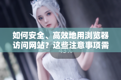 如何安全、高效地用浏览器访问网站？这些注意事项需牢记