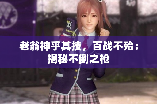 老翁神乎其技，百战不殆：揭秘不倒之枪