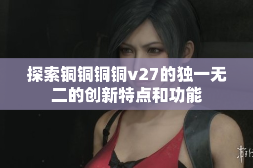 探索铜铜铜铜v27的独一无二的创新特点和功能