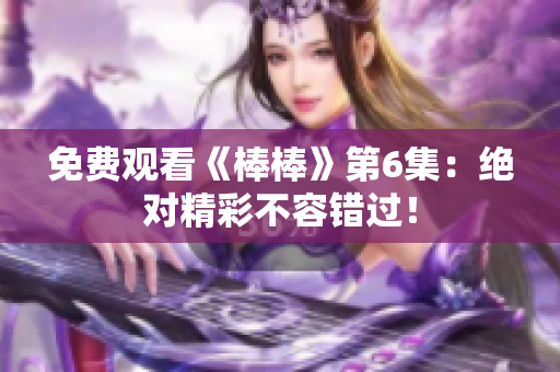 免费观看《棒棒》第6集：绝对精彩不容错过！