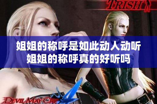 姐姐的称呼是如此动人动听姐姐的称呼真的好听吗