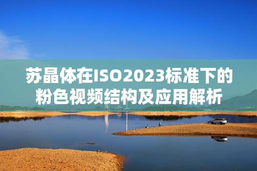 苏晶体在ISO2023标准下的粉色视频结构及应用解析
