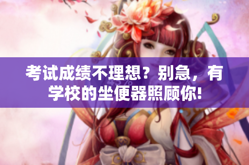 考试成绩不理想？别急，有学校的坐便器照顾你!