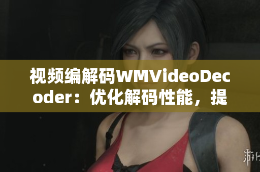 视频编解码WMVideoDecoder：优化解码性能，提升视频观看体验
