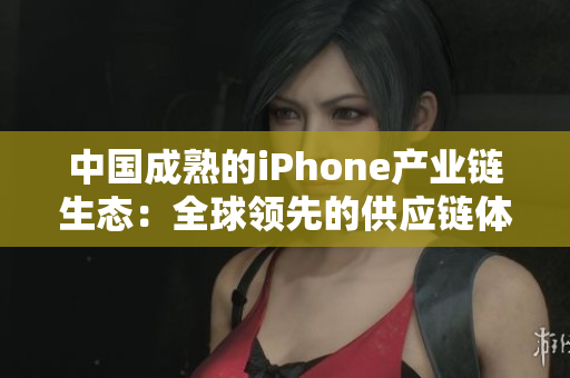 中国成熟的iPhone产业链生态：全球领先的供应链体系和消费市场