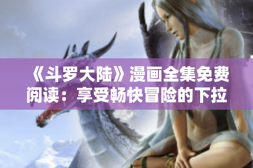 《斗罗大陆》漫画全集免费阅读：享受畅快冒险的下拉式漫画版！