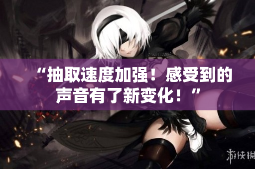 “抽取速度加强！感受到的声音有了新变化！”
