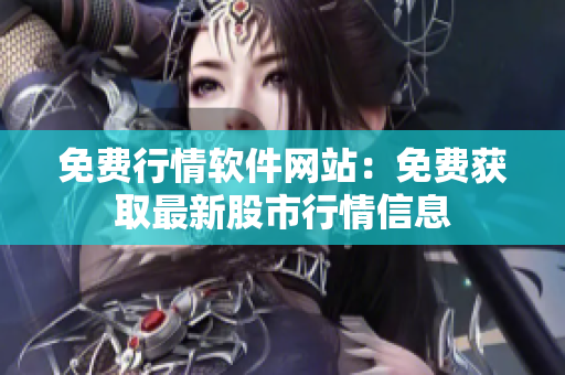 免费行情软件网站：免费获取最新股市行情信息