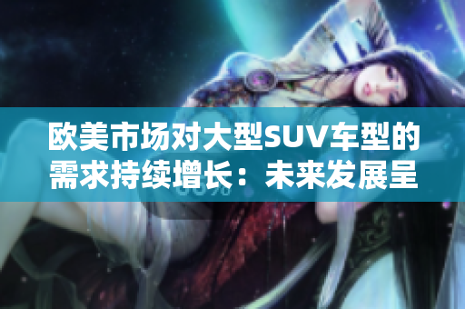 欧美市场对大型SUV车型的需求持续增长：未来发展呈现出哪些趋势？