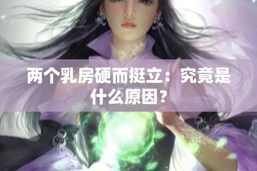 两个乳房硬而挺立：究竟是什么原因？