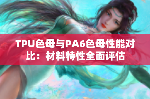 TPU色母与PA6色母性能对比：材料特性全面评估