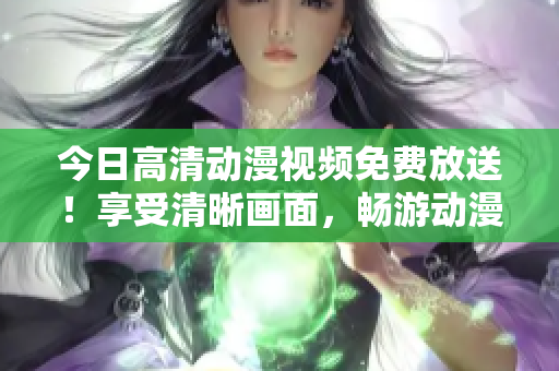 今日高清动漫视频免费放送！享受清晰画面，畅游动漫世界