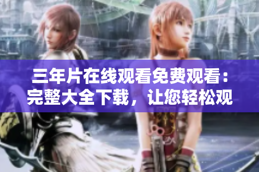 三年片在线观看免费观看：完整大全下载，让您轻松观看三年片